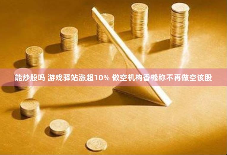 能炒股吗 游戏驿站涨超10% 做空机构香橼称不再做空该股