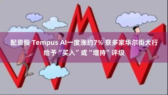 配资股 Tempus AI一度涨约7% 获多家华尔街大行给予“买入”或“增持”评级