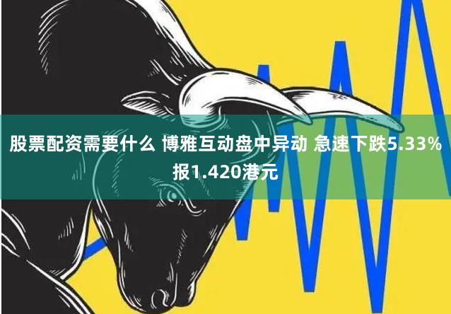 股票配资需要什么 博雅互动盘中异动 急速下跌5.33%报1.420港元