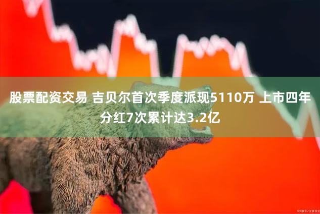 股票配资交易 吉贝尔首次季度派现5110万 上市四年分红7次累计达3.2亿