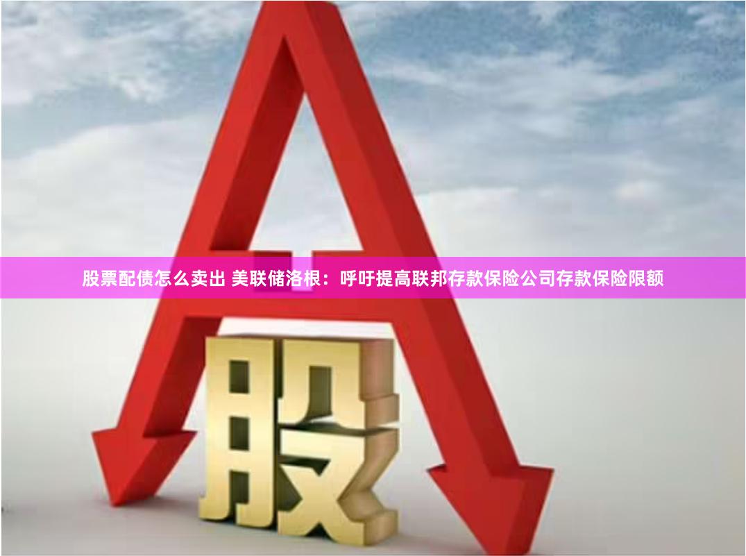 股票配债怎么卖出 美联储洛根：呼吁提高联邦存款保险公司存款保险限额