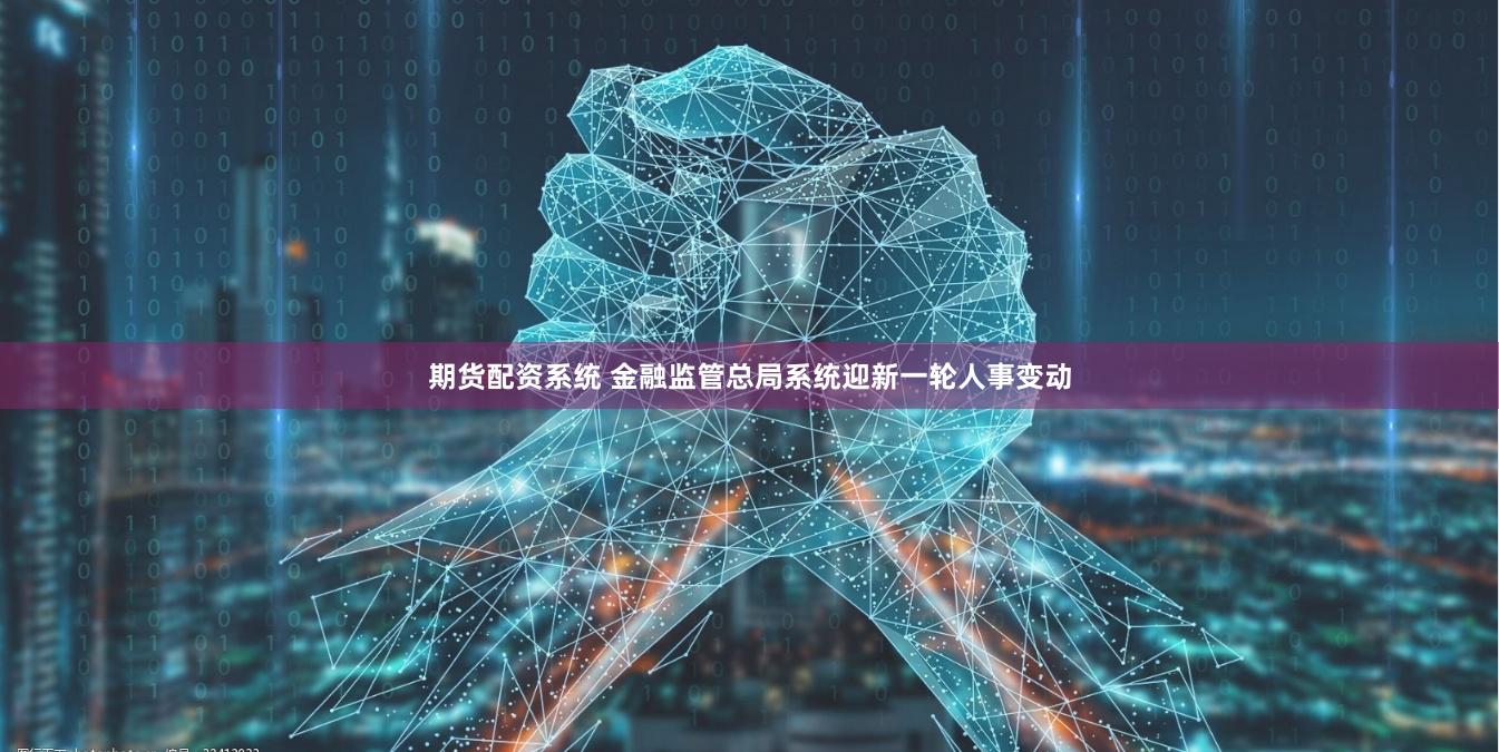 期货配资系统 金融监管总局系统迎新一轮人事变动