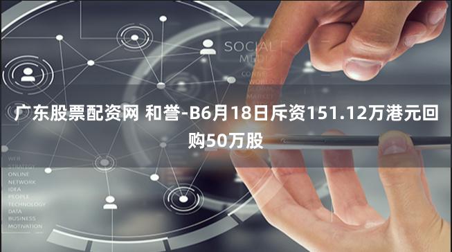 广东股票配资网 和誉-B6月18日斥资151.12万港元回购50万股