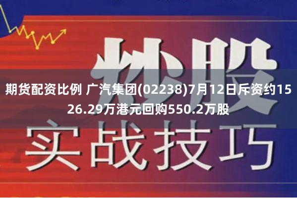 期货配资比例 广汽集团(02238)7月12日斥资约1526.29万港元回购550.2万股