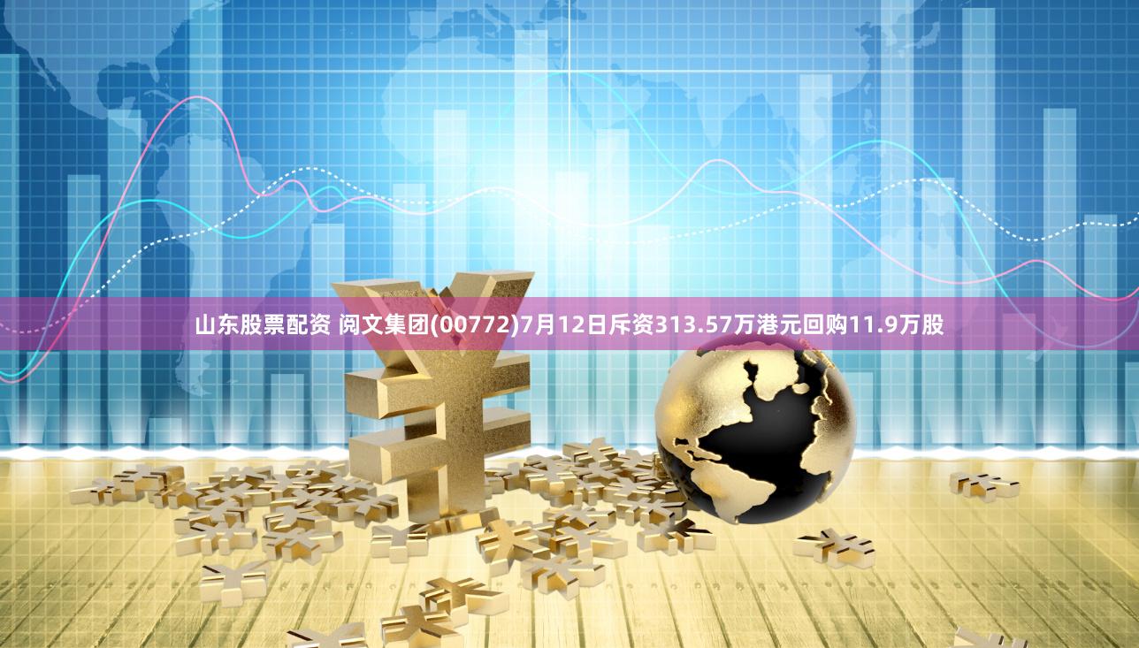 山东股票配资 阅文集团(00772)7月12日斥资313.57万港元回购11.9万股