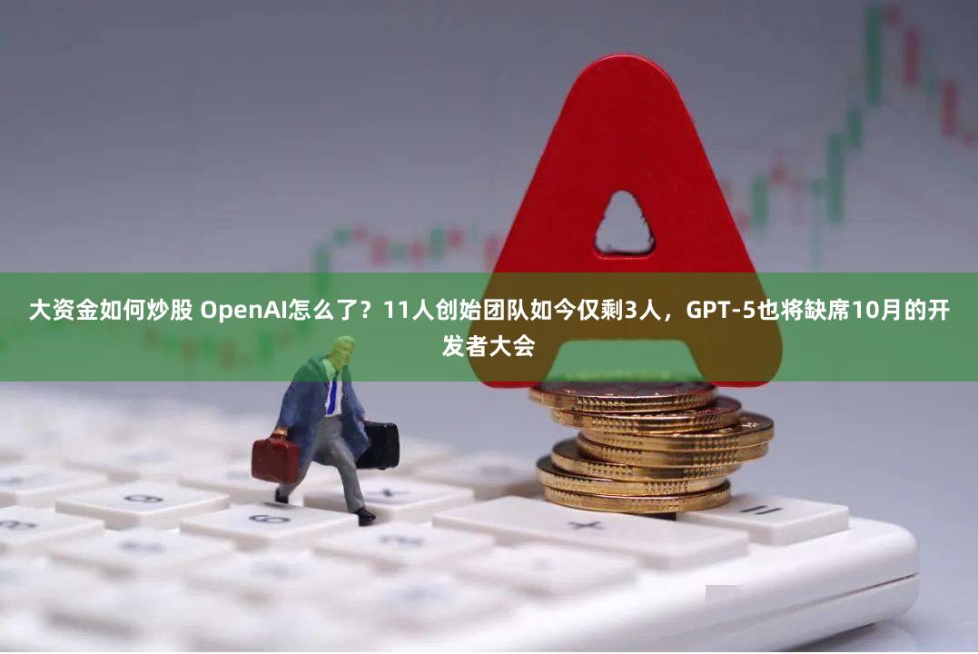 大资金如何炒股 OpenAI怎么了？11人创始团队如今仅剩3人，GPT-5也将缺席10月的开发者大会