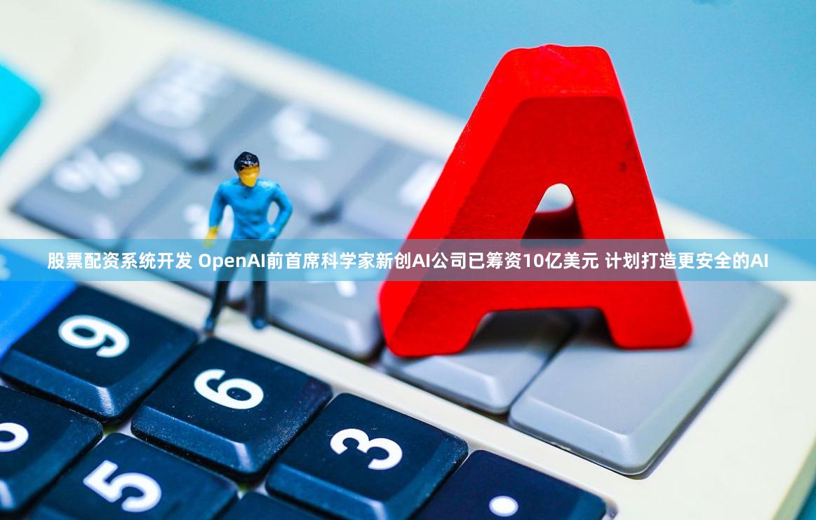 股票配资系统开发 OpenAI前首席科学家新创AI公司已筹资10亿美元 计划打造更安全的AI