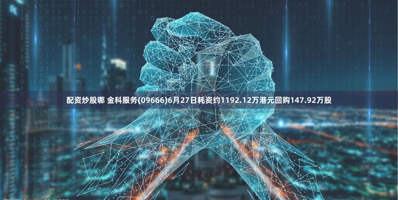 配资炒股哪 金科服务(09666)6月27日耗资约1192.12万港元回购147.92万股