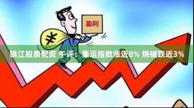 镇江股票配资 午评：集运指数涨近8% 烧碱跌近3%