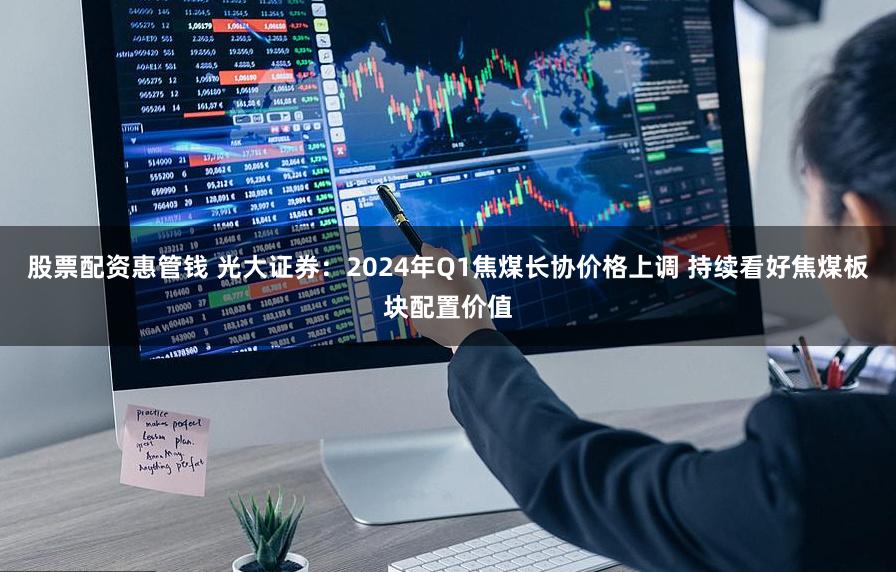 股票配资惠管钱 光大证券：2024年Q1焦煤长协价格上调 持续看好焦煤板块配置价值