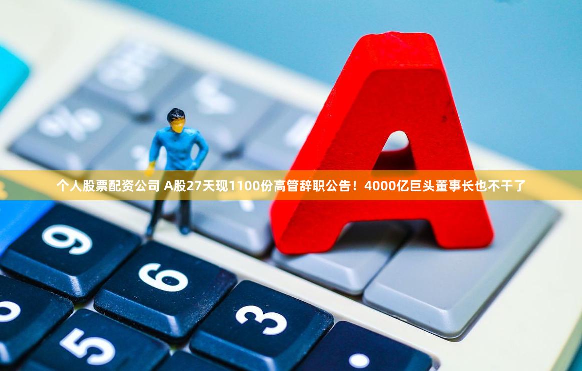 个人股票配资公司 A股27天现1100份高管辞职公告！4000亿巨头董事长也不干了