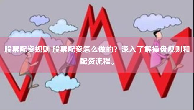 股票配资规则 股票配资怎么做的？深入了解操盘规则和配资流程。