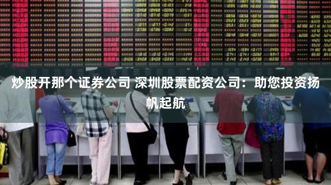 炒股开那个证券公司 深圳股票配资公司：助您投资扬帆起航
