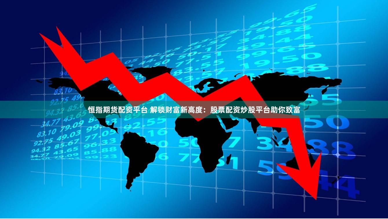 恒指期货配资平台 解锁财富新高度：股票配资炒股平台助你致富