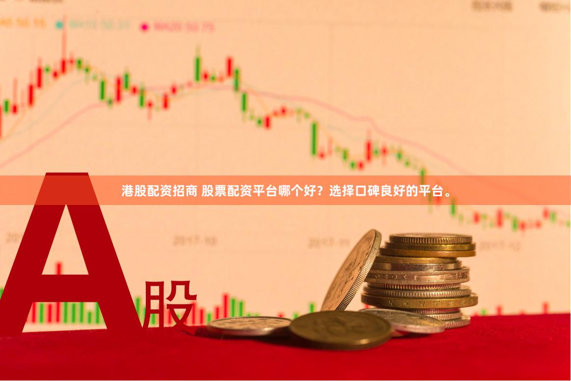 港股配资招商 股票配资平台哪个好？选择口碑良好的平台。