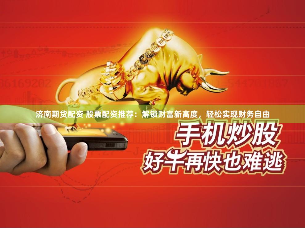 济南期货配资 股票配资推荐：解锁财富新高度，轻松实现财务自由
