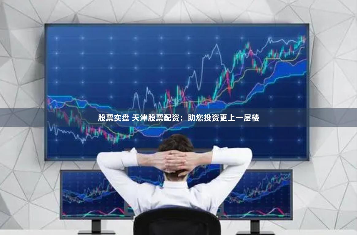股票实盘 天津股票配资：助您投资更上一层楼