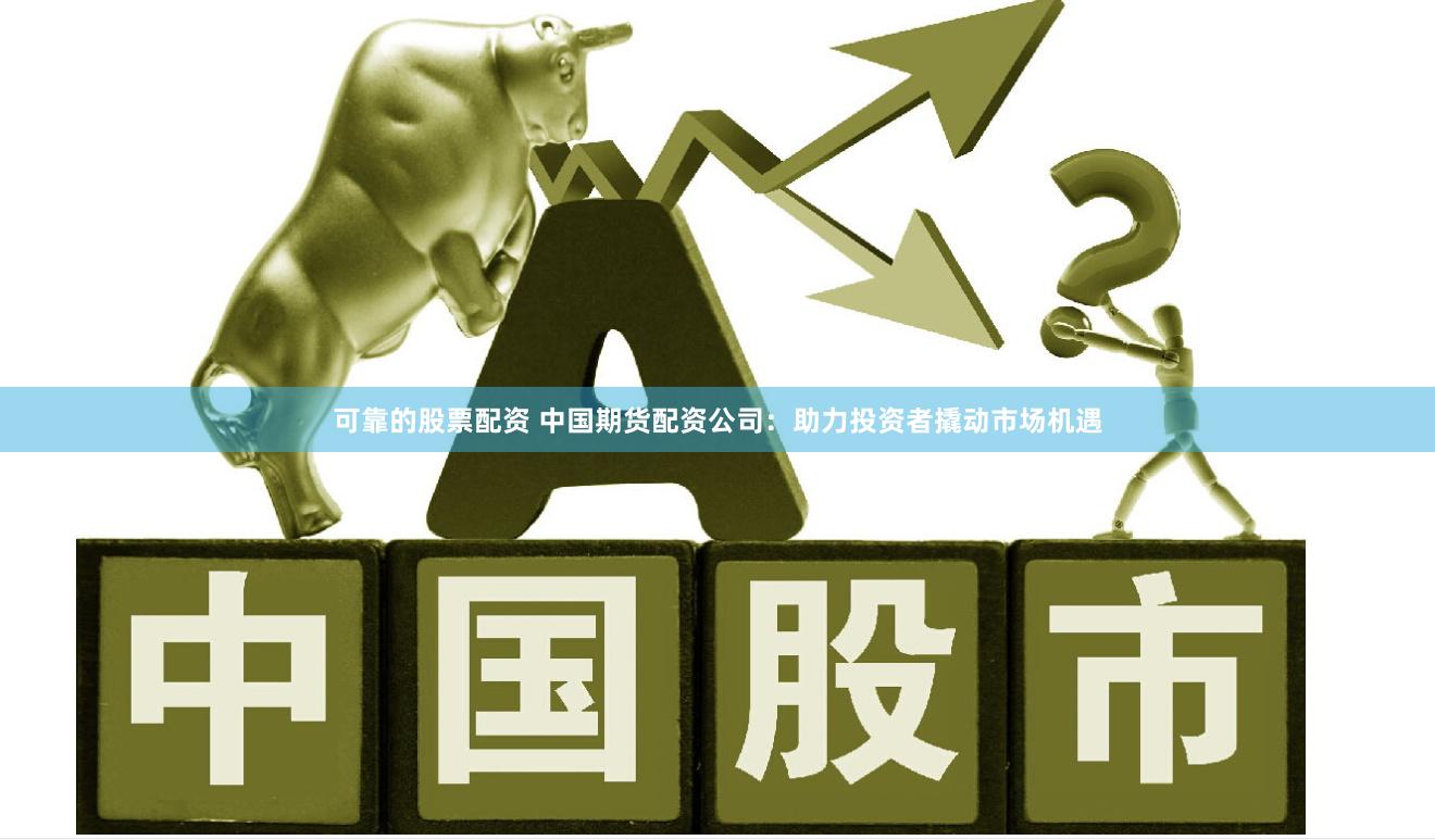 可靠的股票配资 中国期货配资公司：助力投资者撬动市场机遇