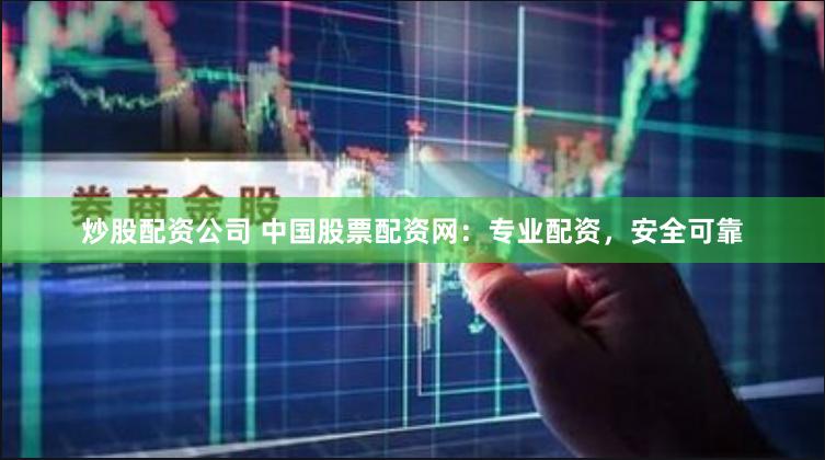 炒股配资公司 中国股票配资网：专业配资，安全可靠