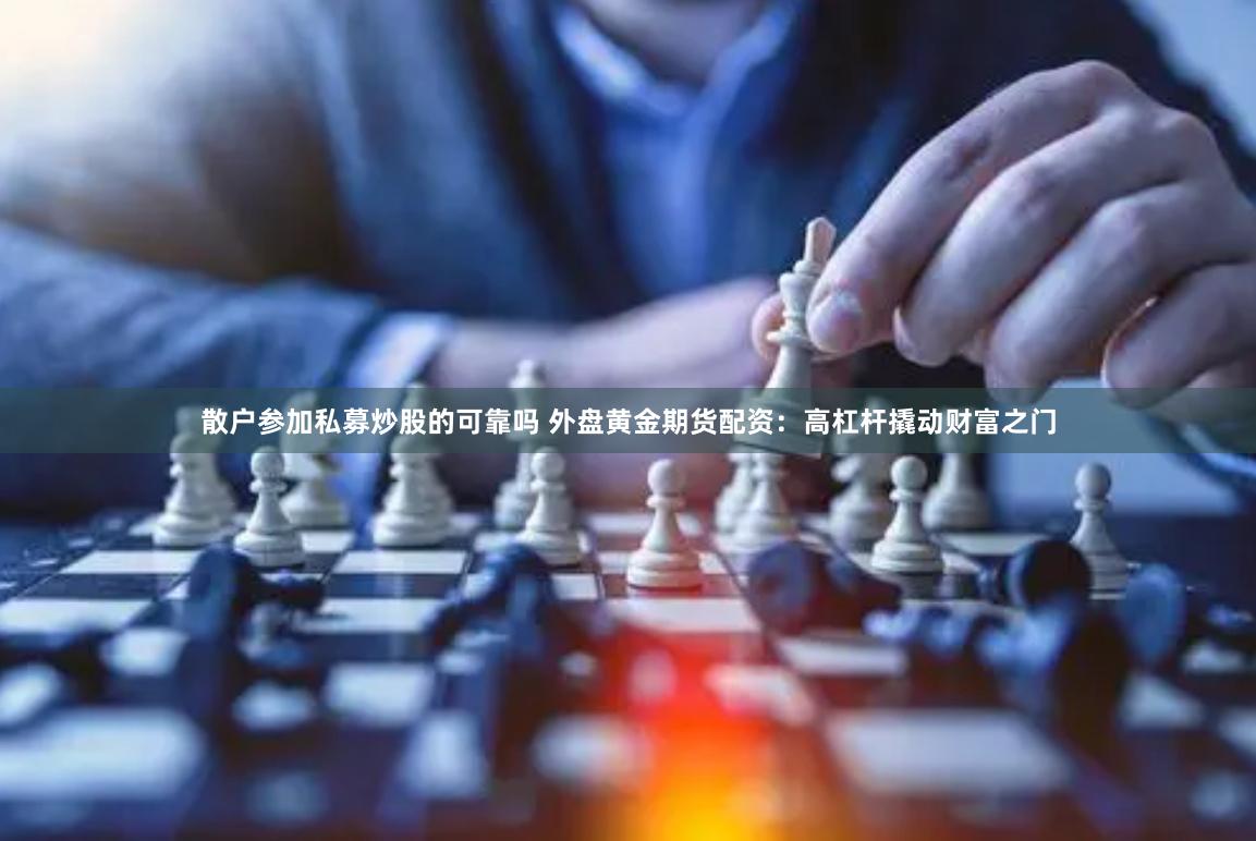 散户参加私募炒股的可靠吗 外盘黄金期货配资：高杠杆撬动财富之门