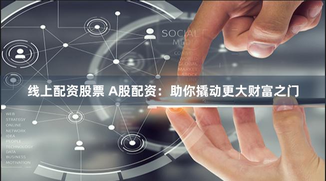线上配资股票 A股配资：助你撬动更大财富之门