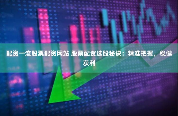 配资一流股票配资网站 股票配资选股秘诀：精准把握，稳健获利