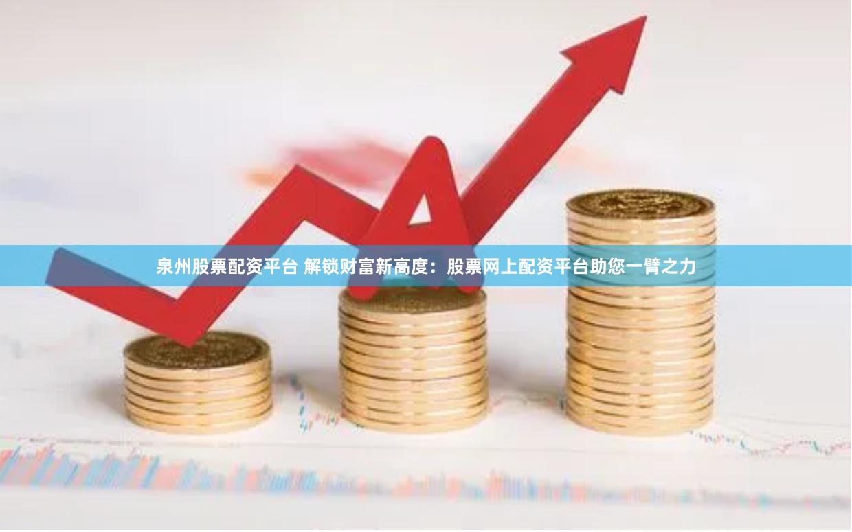 泉州股票配资平台 解锁财富新高度：股票网上配资平台助您一臂之力