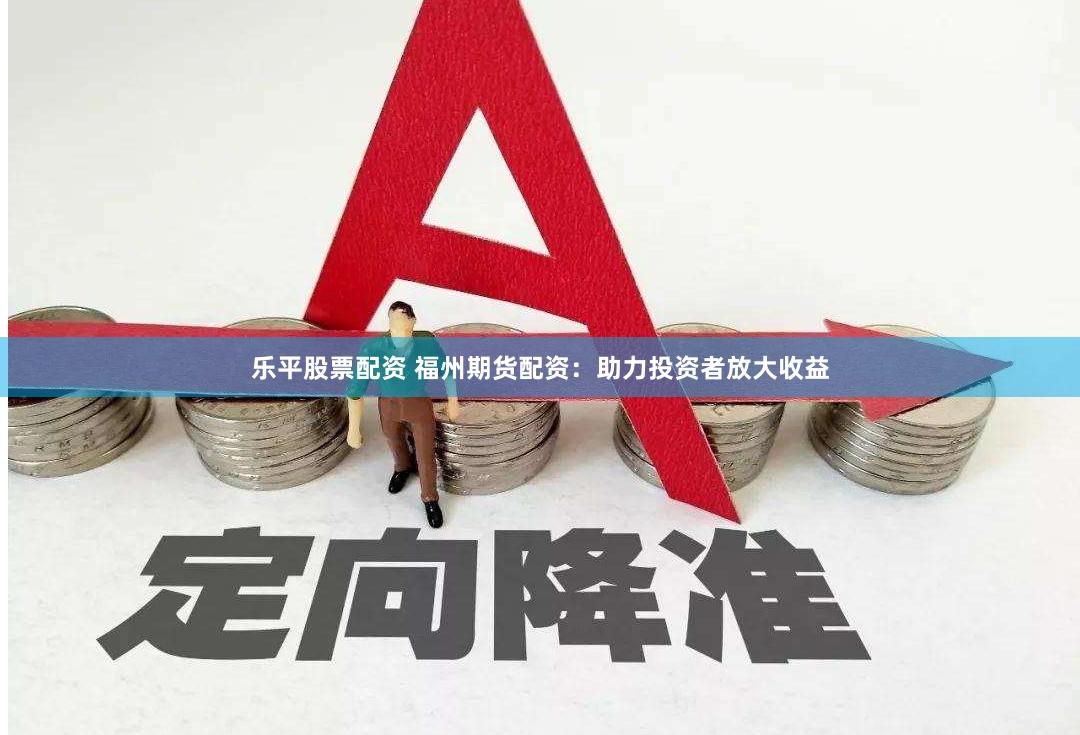 乐平股票配资 福州期货配资：助力投资者放大收益