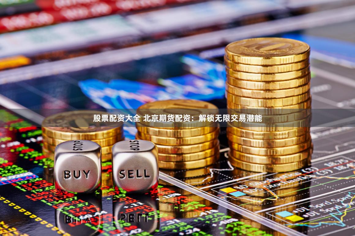 股票配资大全 北京期货配资：解锁无限交易潜能