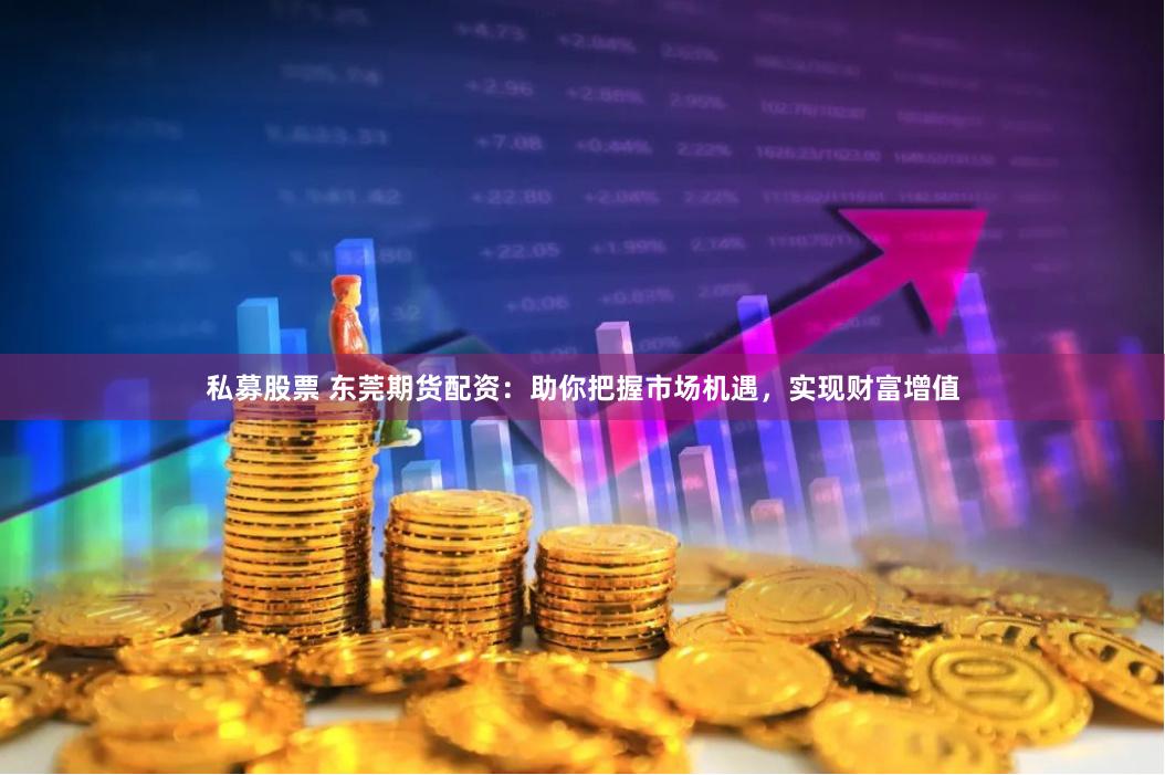 私募股票 东莞期货配资：助你把握市场机遇，实现财富增值