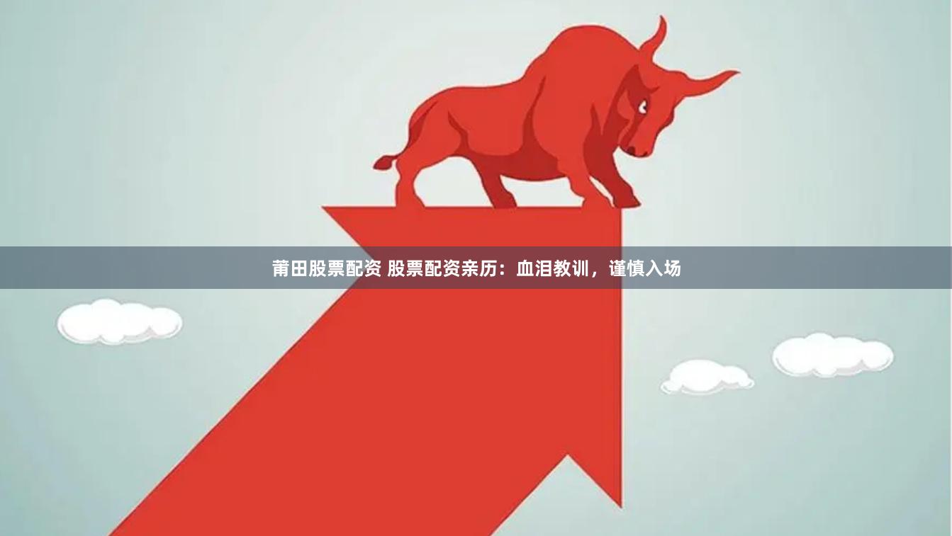 莆田股票配资 股票配资亲历：血泪教训，谨慎入场