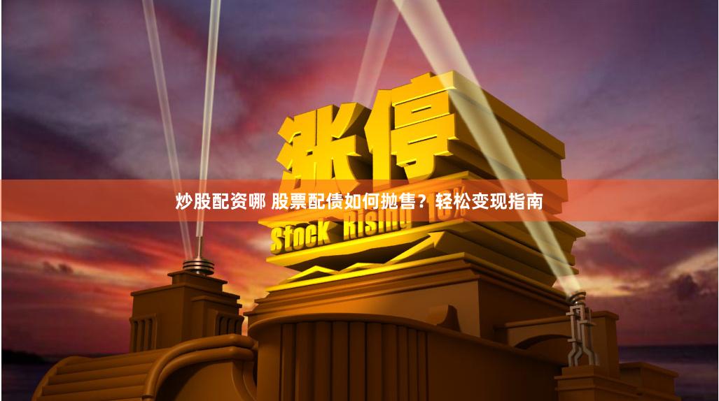炒股配资哪 股票配债如何抛售？轻松变现指南