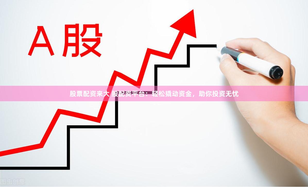 股票配资来大 股配资平台：轻松撬动资金，助你投资无忧