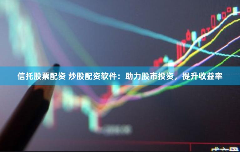 信托股票配资 炒股配资软件：助力股市投资，提升收益率
