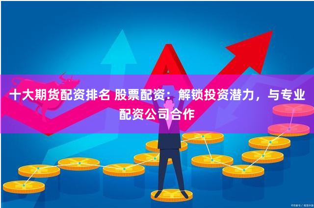 十大期货配资排名 股票配资：解锁投资潜力，与专业配资公司合作