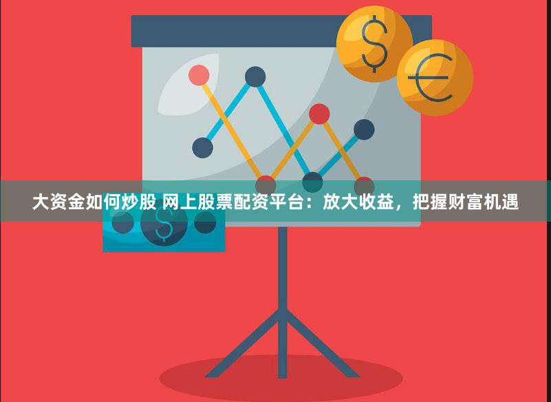 大资金如何炒股 网上股票配资平台：放大收益，把握财富机遇