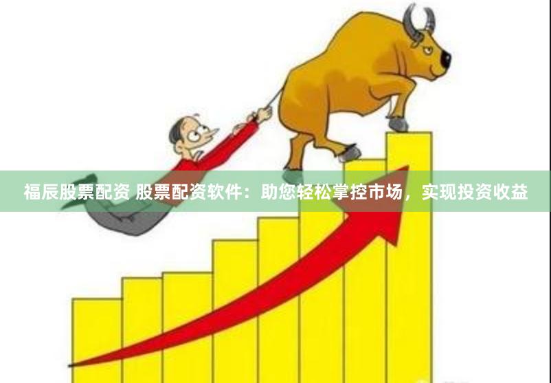 福辰股票配资 股票配资软件：助您轻松掌控市场，实现投资收益