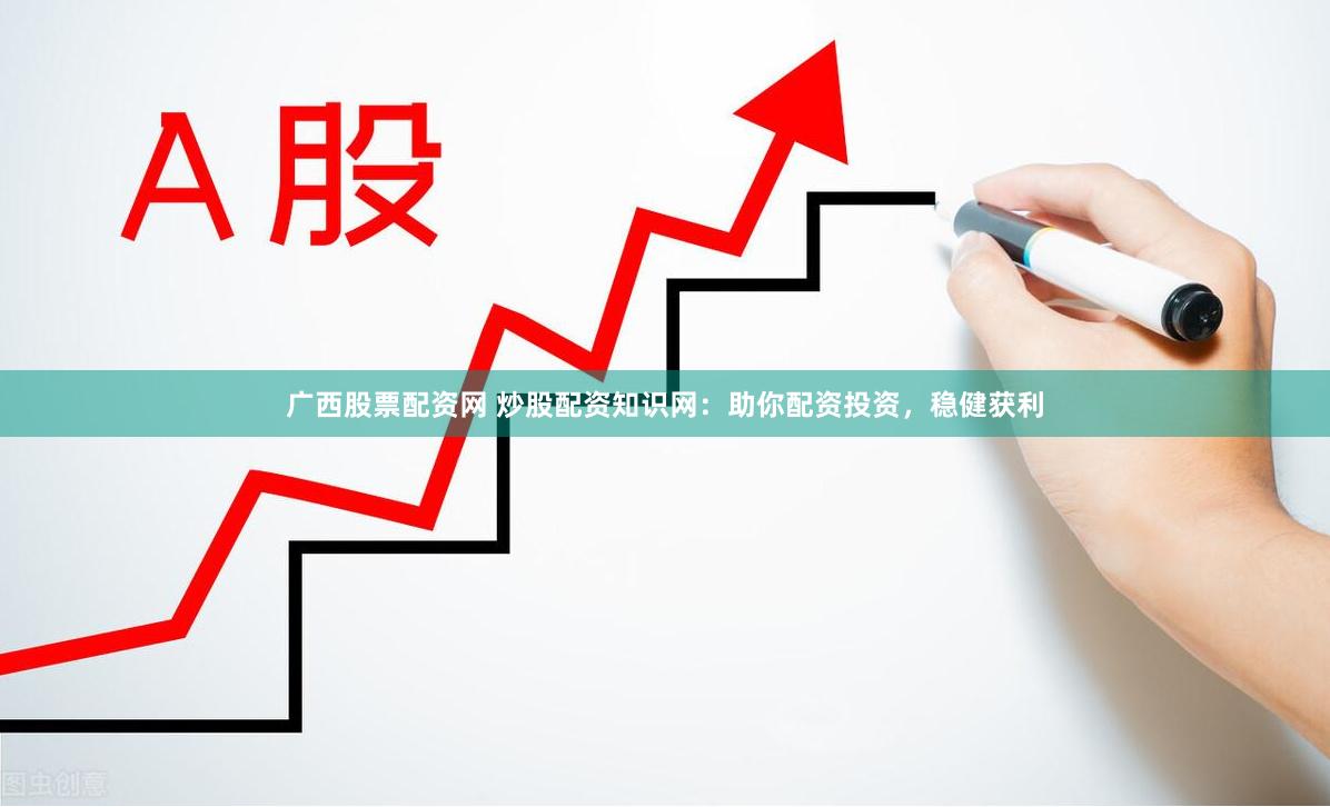 广西股票配资网 炒股配资知识网：助你配资投资，稳健获利