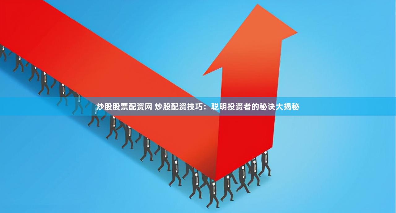 炒股股票配资网 炒股配资技巧：聪明投资者的秘诀大揭秘