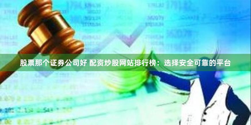 股票那个证券公司好 配资炒股网站排行榜：选择安全可靠的平台