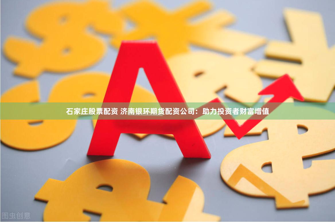 石家庄股票配资 济南银环期货配资公司：助力投资者财富增值