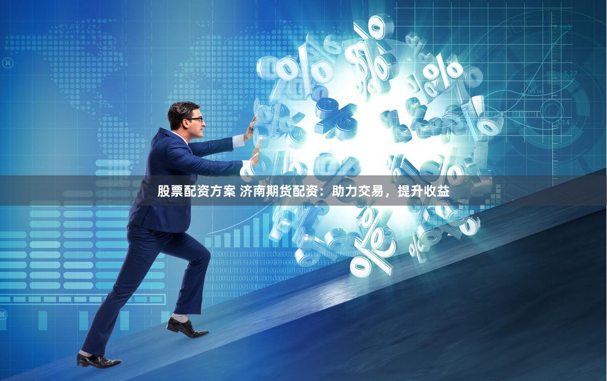 股票配资方案 济南期货配资：助力交易，提升收益