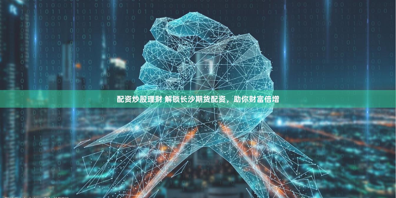 配资炒股理财 解锁长沙期货配资，助你财富倍增