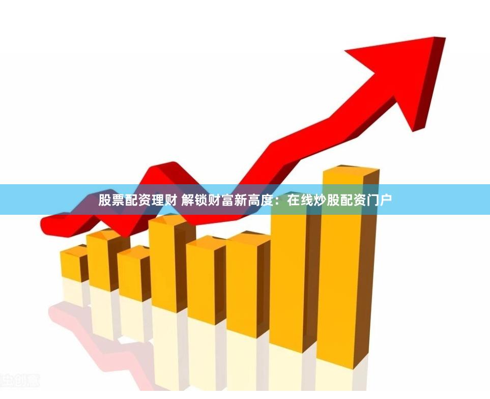 股票配资理财 解锁财富新高度：在线炒股配资门户