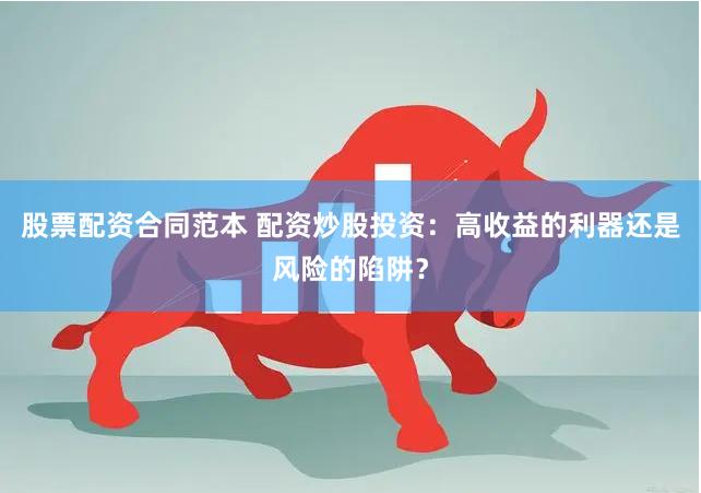 股票配资合同范本 配资炒股投资：高收益的利器还是风险的陷阱？