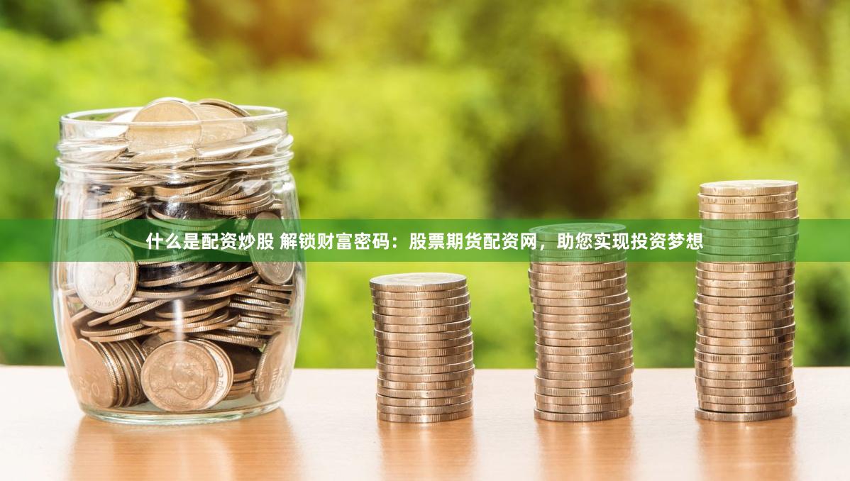 什么是配资炒股 解锁财富密码：股票期货配资网，助您实现投资梦想