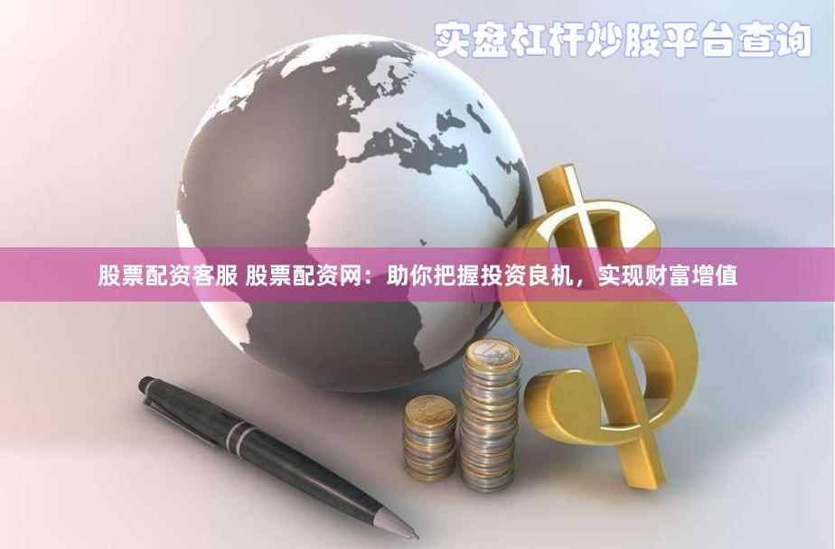 股票配资客服 股票配资网：助你把握投资良机，实现财富增值