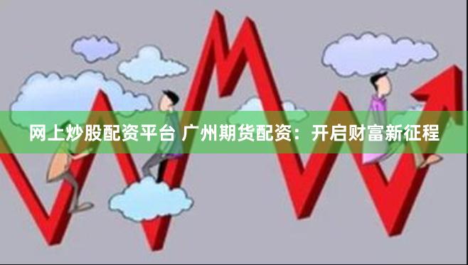网上炒股配资平台 广州期货配资：开启财富新征程