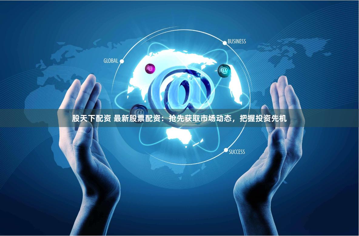 股天下配资 最新股票配资：抢先获取市场动态，把握投资先机