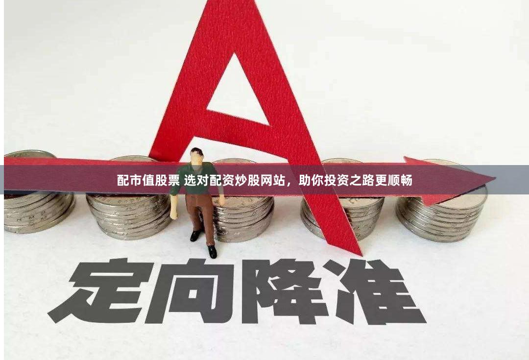 配市值股票 选对配资炒股网站，助你投资之路更顺畅